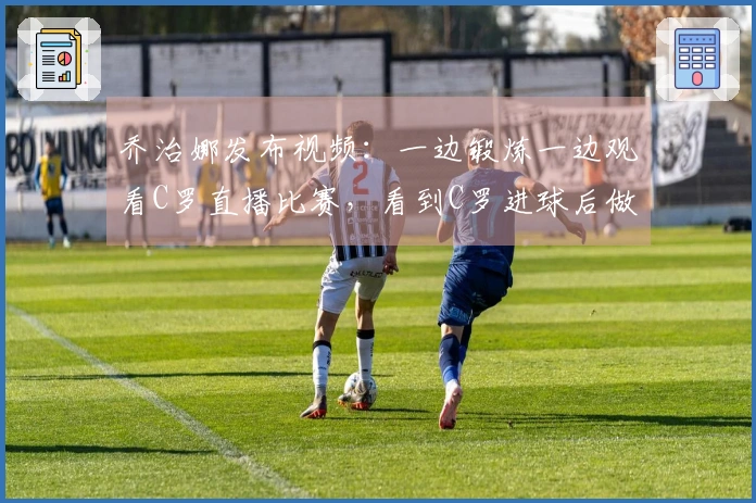 乔治娜发布视频：一边锻炼一边观看C罗直播比赛，看到C罗进球后做出剪刀手手势