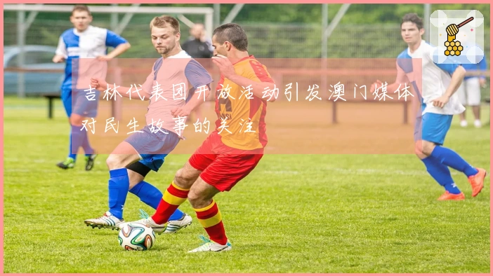 吉林代表团开放活动引发澳门媒体对民生故事的关注