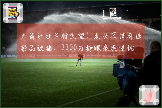 火箭让杜兰特失望！刺头因持有违禁品被捕，3300万榜眼表现堪忧