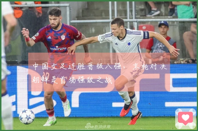 中国女足连胜晋级八强，末轮对决朝鲜是首场强敌之战