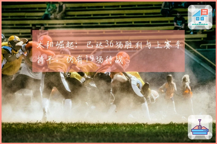 太阳崛起：已达36场胜利与上赛季持平，仍有19场待战