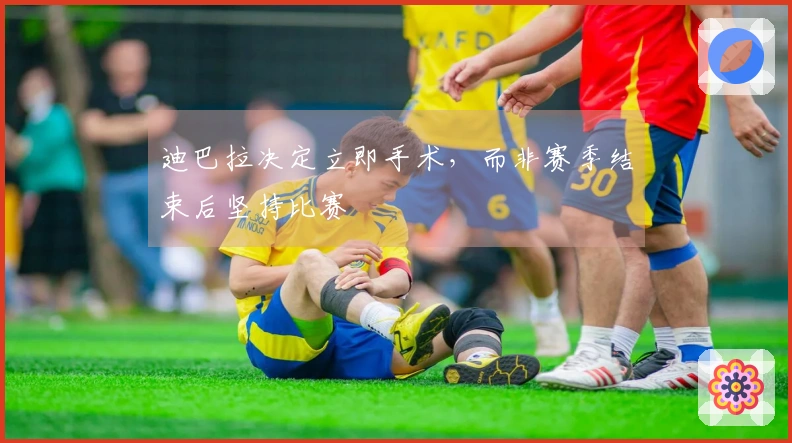 迪巴拉决定立即手术，而非赛季结束后坚持比赛