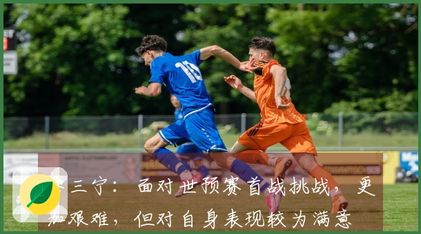 廖三宁：面对世预赛首战挑战，更加艰难，但对自身表现较为满意