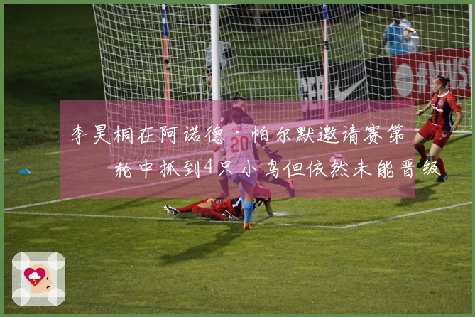 李昊桐在阿诺德·帕尔默邀请赛第二轮中抓到4只小鸟但依然未能晋级