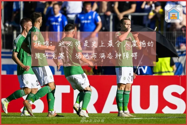 杨鸣：这必将是史上最令人震撼的技巧竞赛，场地布满各种障碍