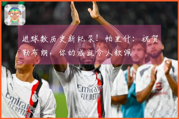 进球数历史新纪录！帕里什：祝贺勒布朗，你的成就令人钦佩