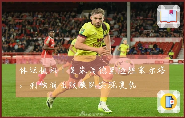 体坛快讯｜皇家马德里险胜塞尔塔，利物浦击败狼队实现复仇