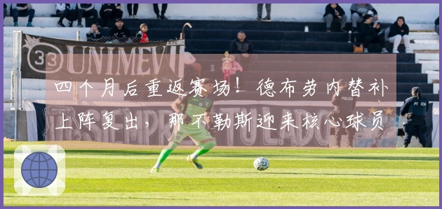 四个月后重返赛场！德布劳内替补上阵复出，那不勒斯迎来核心球员