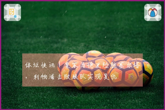 体坛快讯｜皇家马德里险胜塞尔塔，利物浦击败狼队实现复仇