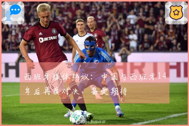 西班牙媒体热议：中国与西班牙14年后再度对决，备受期待