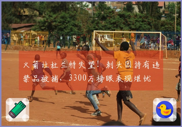 火箭让杜兰特失望！刺头因持有违禁品被捕，3300万榜眼表现堪忧