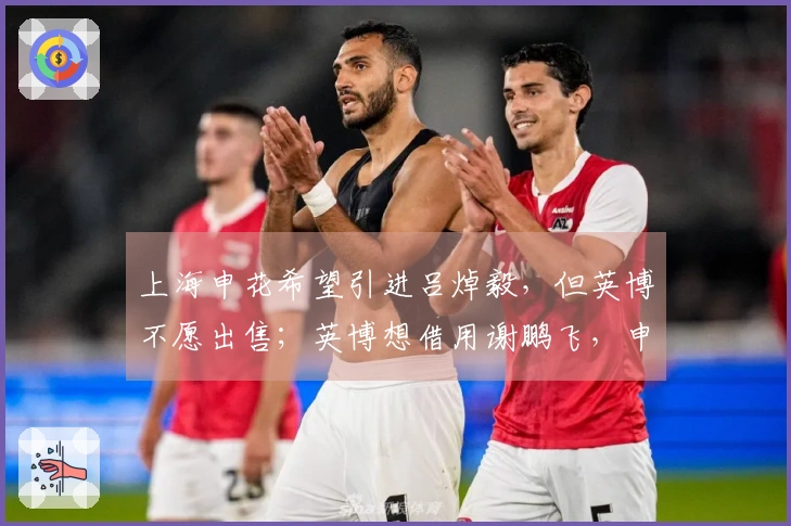上海申花希望引进吕焯毅，但英博不愿出售；英博想借用谢鹏飞，申花也拒绝租借。