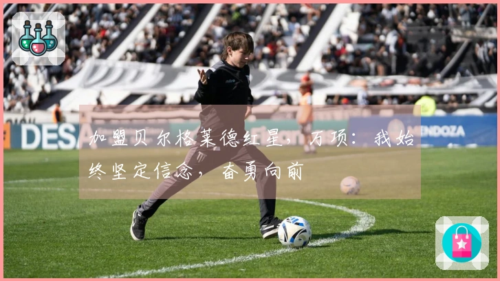 加盟贝尔格莱德红星，万项：我始终坚定信念，奋勇向前