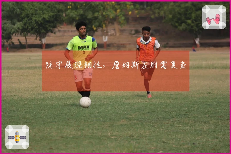 防守展现韧性，詹姆斯左肘需复查