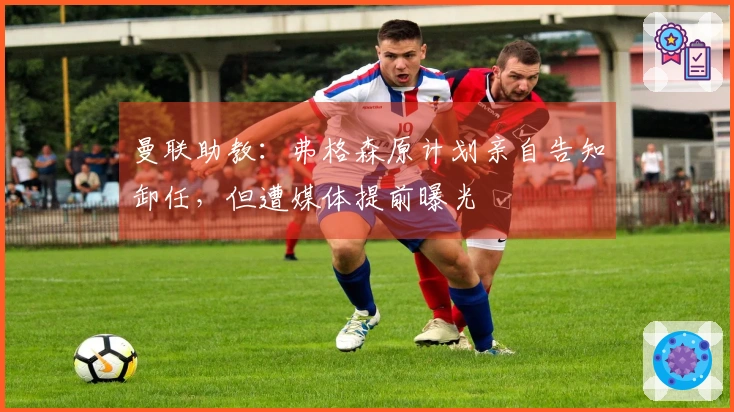 曼联助教：弗格森原计划亲自告知卸任，但遭媒体提前曝光